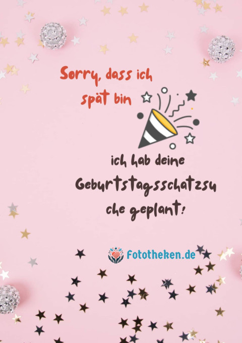 Sorry, dass ich spät bin, ich hab deine Geburtstagsschatzsuche geplant!