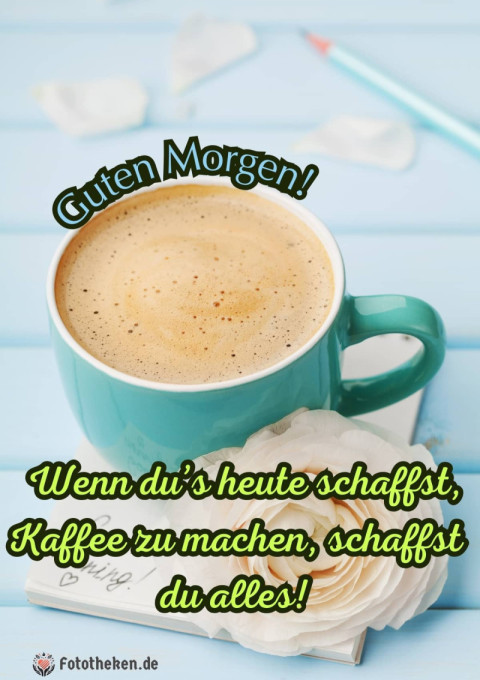 Guten Morgen! Wenn du’s heute schaffst, Kaffee zu machen, schaffst du alles!