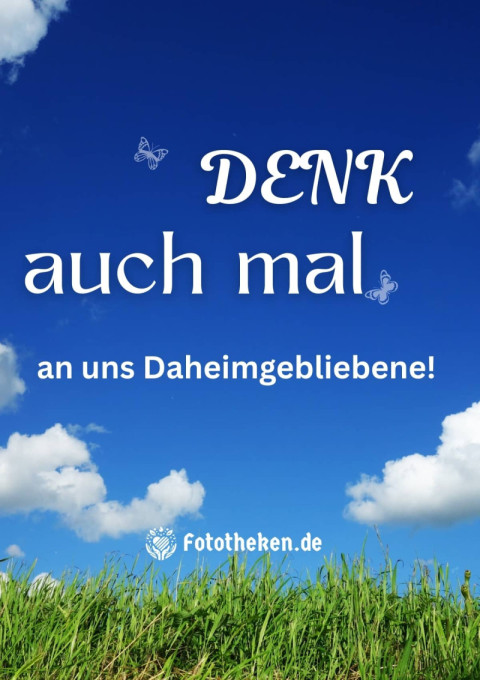 Denk auch mal an uns Daheimgebliebene!